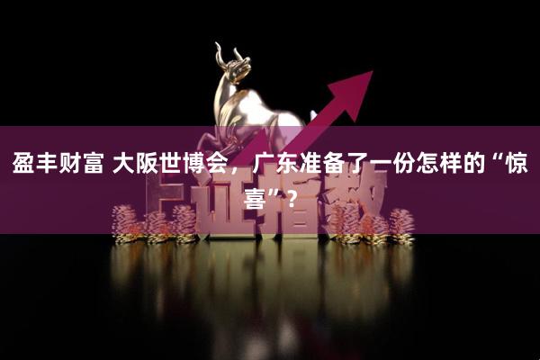 盈丰财富 大阪世博会，广东准备了一份怎样的“惊喜”？