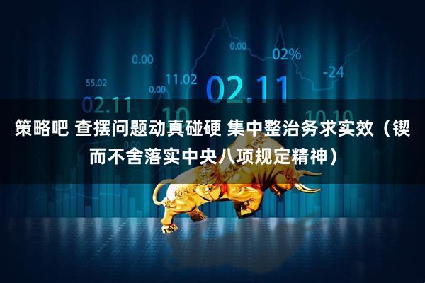 策略吧 查摆问题动真碰硬 集中整治务求实效（锲而不舍落实中央八项规定精神）