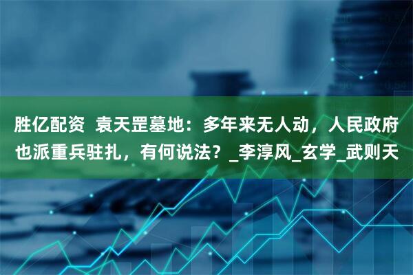 胜亿配资  袁天罡墓地：多年来无人动，人民政府也派重兵驻扎，有何说法？_李淳风_玄学_武则天