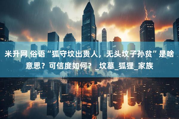 米升网 俗语“狐守坟出贵人，无头坟子孙贫”是啥意思？可信度如何？_坟墓_狐狸_家族