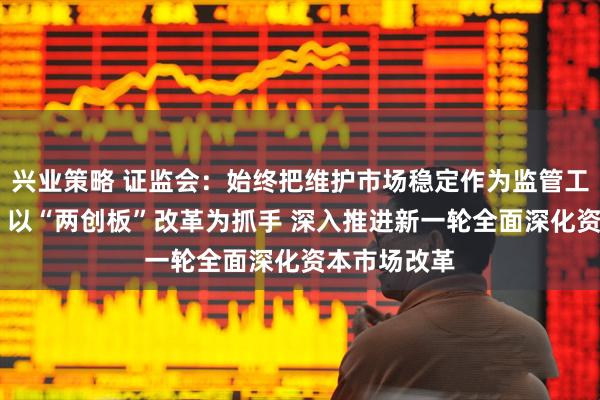 兴业策略 证监会：始终把维护市场稳定作为监管工作首要任务 以“两创板”改革为抓手 深入推进新一轮全面深化资本市场改革