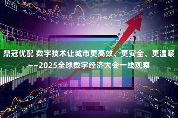鼎冠优配 数字技术让城市更高效、更安全、更温暖——2025全球数字经济大会一线观察