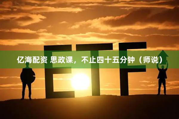 亿海配资 思政课，不止四十五分钟（师说）