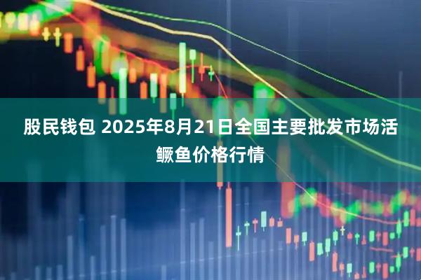 股民钱包 2025年8月21日全国主要批发市场活鳜鱼价格行情