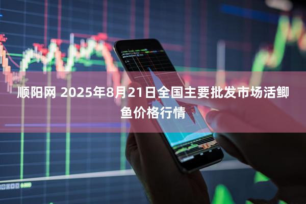 顺阳网 2025年8月21日全国主要批发市场活鲫鱼价格行情