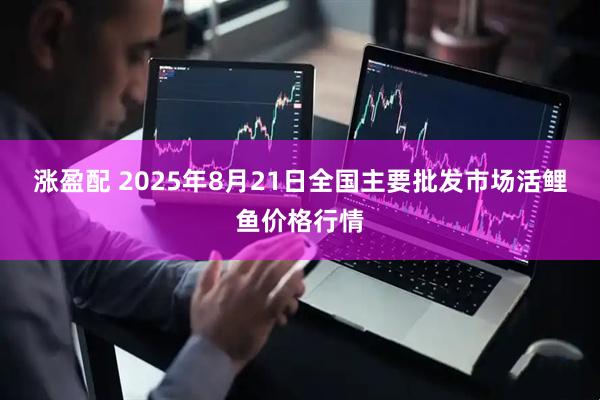 涨盈配 2025年8月21日全国主要批发市场活鲤鱼价格行情