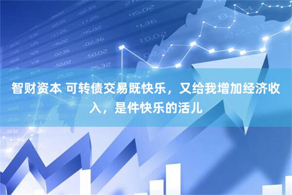 智财资本 可转债交易既快乐，又给我增加经济收入，是件快乐的活儿
