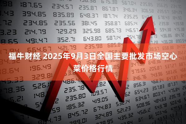 福牛财经 2025年9月3日全国主要批发市场空心菜价格行情