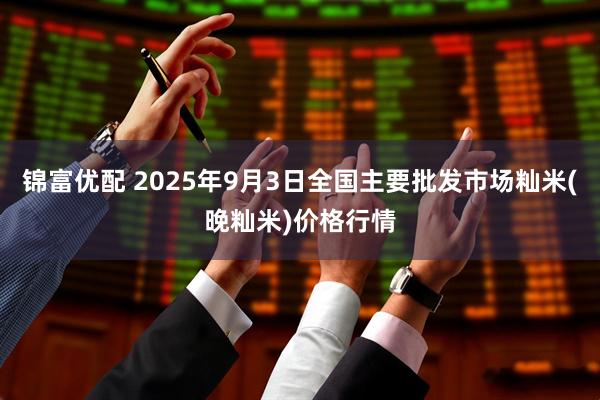 锦富优配 2025年9月3日全国主要批发市场籼米(晚籼米)价格行情