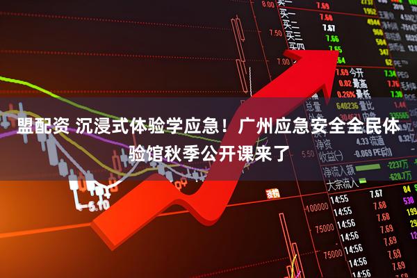盟配资 沉浸式体验学应急！广州应急安全全民体验馆秋季公开课来了