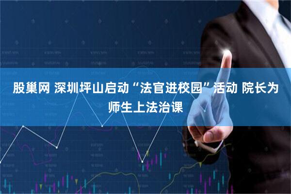股巢网 深圳坪山启动“法官进校园”活动 院长为师生上法治课