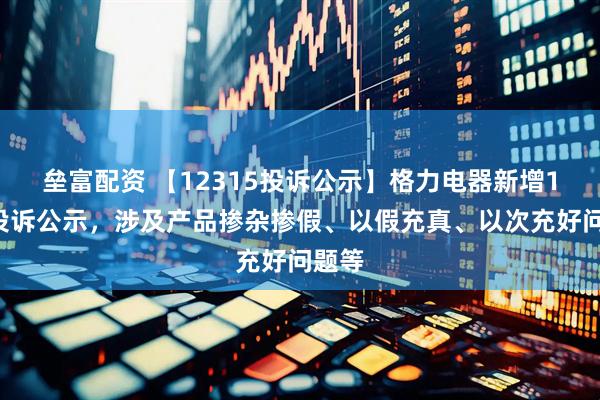 垒富配资 【12315投诉公示】格力电器新增14件投诉公示，涉及产品掺杂掺假、以假充真、以次充好问题等