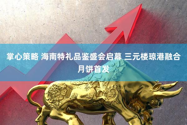 掌心策略 海南特礼品鉴盛会启幕 三元楼琼港融合月饼首发