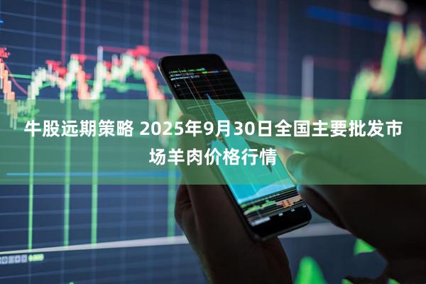 牛股远期策略 2025年9月30日全国主要批发市场羊肉价格行情