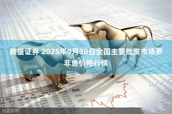 鼎盛证券 2025年9月30日全国主要批发市场罗非鱼价格行情