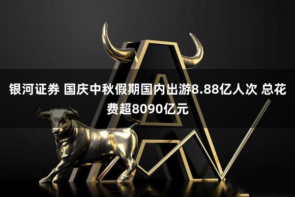 银河证券 国庆中秋假期国内出游8.88亿人次 总花费超8090亿元