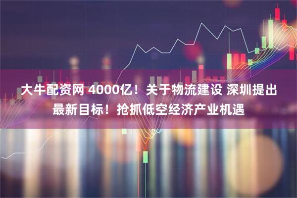 大牛配资网 4000亿！关于物流建设 深圳提出最新目标！抢抓低空经济产业机遇