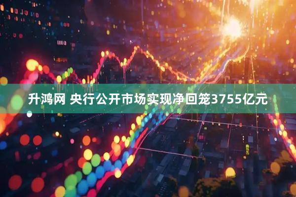 升鸿网 央行公开市场实现净回笼3755亿元