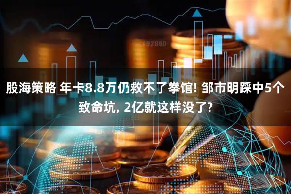 股海策略 年卡8.8万仍救不了拳馆! 邹市明踩中5个致命坑, 2亿就这样没了?