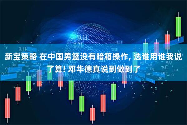 新宝策略 在中国男篮没有暗箱操作, 选谁用谁我说了算! 邓华德真说到做到了
